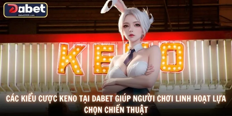 Các kiểu cược Keno tại DABET giúp người chơi linh hoạt lựa chọn chiến thuật