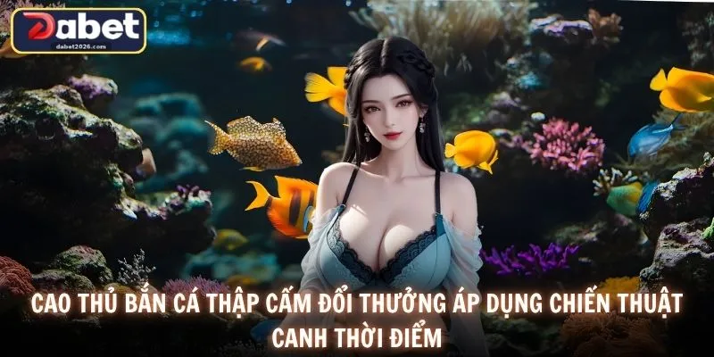 Cao thủ Bắn cá thập cẩm đổi thưởng áp dụng chiến thuật canh thời điểm